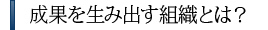 成果を生み出す組織とは？