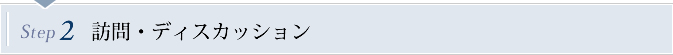 Step2　訪問・ディスカッション
